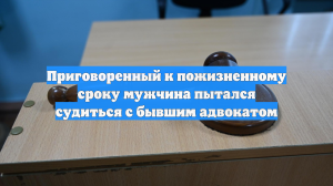Приговоренный к пожизненному сроку мужчина пытался судиться с бывшим адвокатом