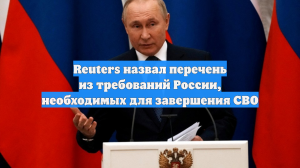 Reuters назвал перечень из требований России, необходимых для завершения СВО