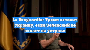 La Vanguardia: Трамп оставит Украину, если Зеленский не пойдет на уступки