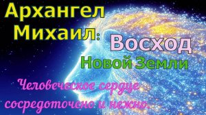 Архангел Михаил: Восход Новой Земли. Человеческое сердце сосредоточено и нежно.