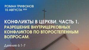 ЧАСТЬ1. РАЗРЕШЕНИЕ ВНУТРИЦЕРКОВНЫХ КОНФЛИКТОВ, СВЯЗАННЫХ СО ВТОРОСТЕПЕННЫМИ ВОПРОСАМИ. Деяния 6:1-7