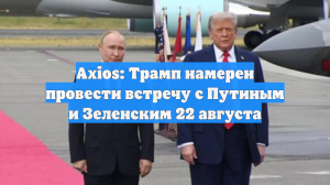 Axios: Трамп намерен провести встречу с Путиным и Зеленским 22 августа