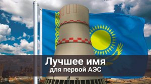 Лучшее имя для первой АЭС в Казахстане
