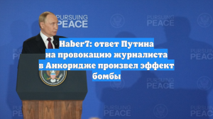 Haber7: ответ Путина на провокацию журналиста в Анкоридже произвел эффект бомбы