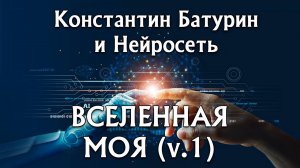 ВСЕЛЕННАЯ МОЯ (v.1) - Константин Батурин и Нейросеть