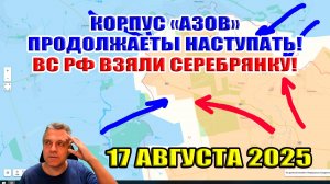 Активизация ВСУ! Азов наступает! Успех России под Северском, взяли Серебрянку! 17 августа 2025