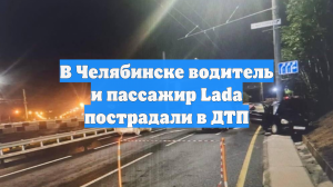 В Челябинске водитель и пассажир Lada пострадали в ДТП