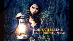 ВОПРОСЫ ВЕДЬМЕ…И МОИ ОТВЕТЫ…ЧАСТЬ 22…