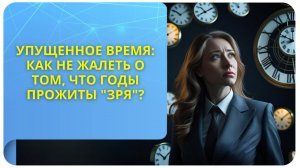 Упущенное время: как не жалеть о том, что годы прожиты "зря"?