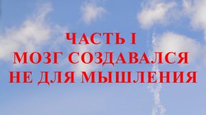 ЧАСТЬ I МОЗГ СОЗДАВАЛСЯ НЕ ДЛЯ МЫШЛЕНИЯ