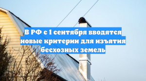 В РФ с 1 сентября вводятся новые критерии для изъятия бесхозных земель