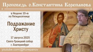 Подражание Христу. Проповедь о. Константина Корепанова в Неделю 10-ю по Пятидесятнице (17.08.2025)