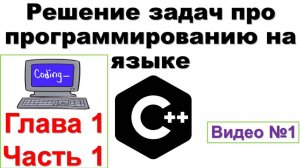 1. Решение задач по языку программированию C++. Глава 1, часть 1.