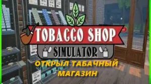 ОТКРЫЛ ТАБАЧНЫЙ МАГАЗИН | tobacco shop simulator