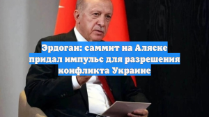 Эрдоган: саммит на Аляске придал импульс для разрешения конфликта Украине