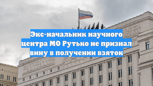 Экс-начальник научного центра МО Рутько не признал вину в получении взяток