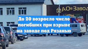 До 20 возросло число погибших при взрыве на заводе под Рязанью