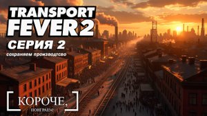 Развиваем и не даем пропасть производству Transport Fever 2 #2