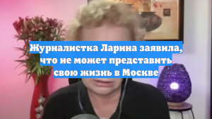 Журналистка Ларина заявила, что не может представить свою жизнь в Москве