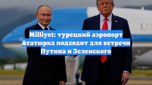 Milliyet: турецкий аэропорт Ататюрка подходит для встречи Путина и Зеленского