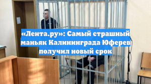 «Лента.ру»: Cамый страшный маньяк Калининграда Юферев получил новый срок