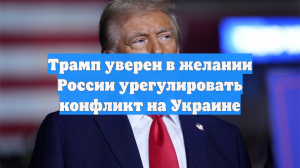 Трамп уверен в желании России урегулировать конфликт на Украине