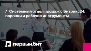 Системный отдел продаж с Битрикс24: воронки и рабочие инструменты | Первый Бит
