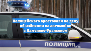 Полицейского арестовали по делу об избиении на автомойке в Каменске-Уральском