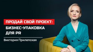 Виктория Прилепская. Продай свой проект: бизнес-упаковка для PR