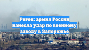 Рогов: армия России нанесла удар по военному заводу в Запорожье