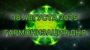 Гармонизация дня 18 августа 2025. Трансформационная Медитация.