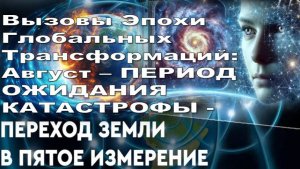 АВГУСТ – ПЕРИОД ОЖИДАНИЯ КАТАСТРОФЫ и ВОЗНЕСЕНИЯ-ПЕРЕХОДА в 5-е ИЗМЕРЕНИЕ
