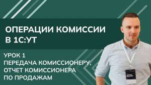 Операции комиссии: 1. Передача комиссионеру, отчет комиссионера по продажам в  1С УТ 11