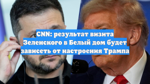 CNN: результат визита Зеленского в Белый дом будет зависеть от настроения Трампа