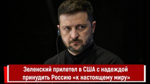 Зеленский прилетел в США с надеждой принудить Россию «к настоящему миру»