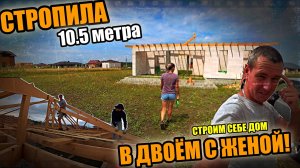 СТРОИМ СЕБЕ ДОМ! Стропила 10.5 метра вдвоём с СЕРГЕЕВНОЙ! Установка стропил на ВАЛЬМОВОЙ КРЫШЕ!