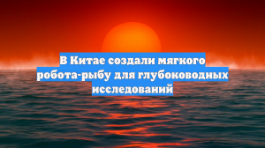 В Китае создали мягкого робота-рыбу для глубоководных исследований