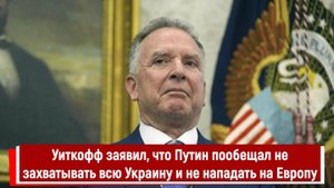 Уиткофф заявил, что Путин пообещал не захватывать всю Украину и не нападать на Европу