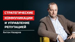 Антон Назаров. Стратегические коммуникации и управление репутацией