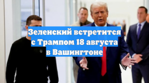 Зеленский встретится с Трампом 18 августа в Вашингтоне