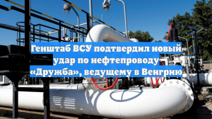 Генштаб ВСУ подтвердил новый удар по нефтепроводу «Дружба», ведущему в Венгрию