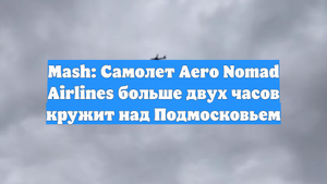 Mash: Самолет Aero Nomad Airlines больше двух часов кружит над Подмосковьем