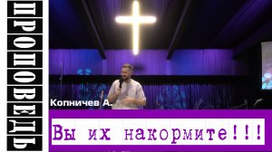 Проповедь "Вы их накормите!!!" Копничев А.