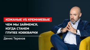 Денис Терехов. Кожаные vs кремниевые. Чем мы займёмся, когда станем глупее кофеварки