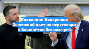 Полковник Ходаренок: Зеленский идет на переговоры в Вашингтон без козырей