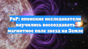 PoP: японские исследователи научились воссоздавать магнитное поле звезд на Земле