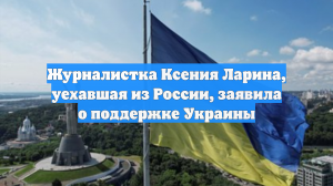 Журналистка Ксения Ларина, уехавшая из России, заявила о поддержке Украины