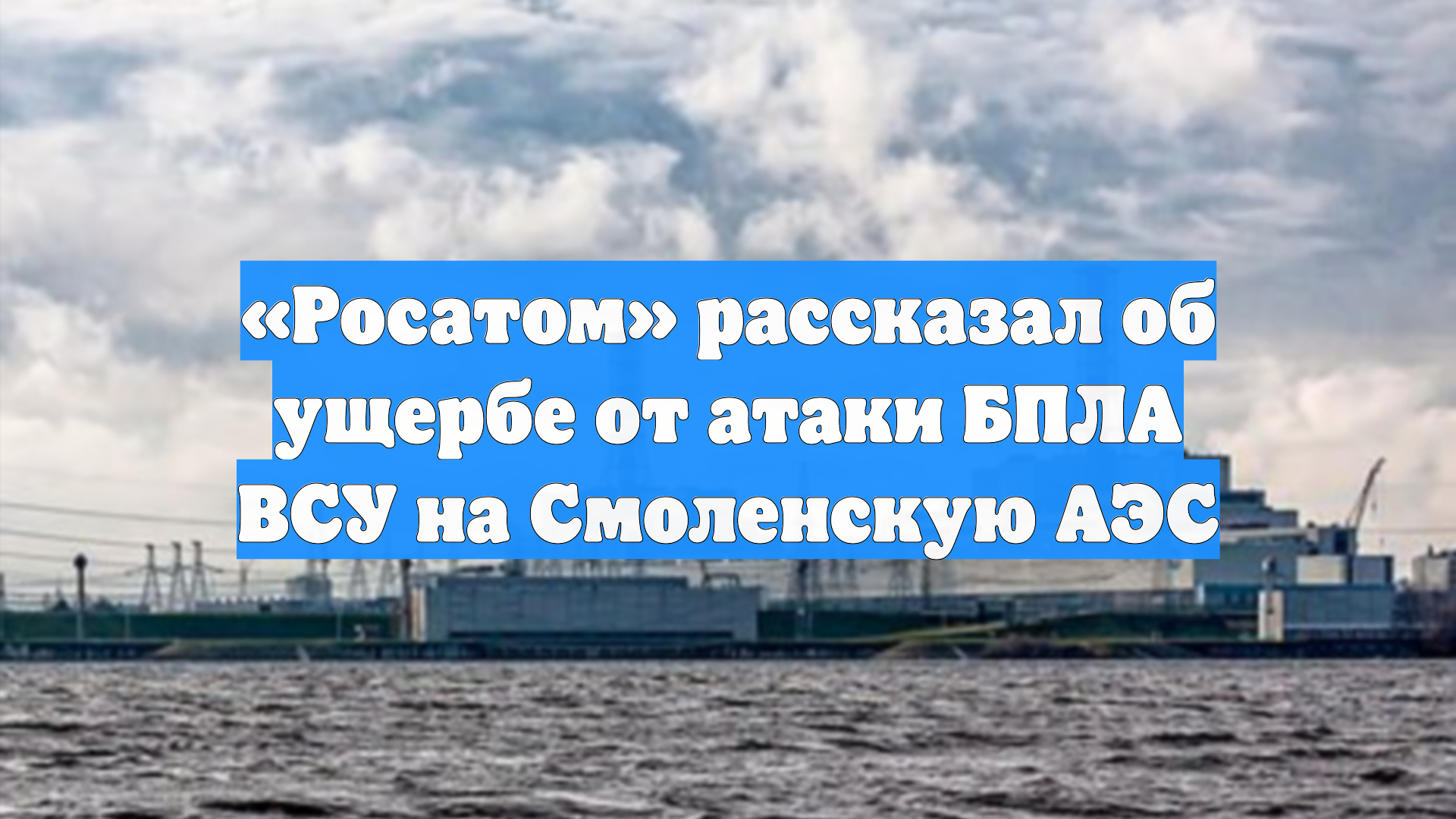 «Росатом» рассказал об ущербе от атаки БПЛА ВСУ на Смоленскую АЭС