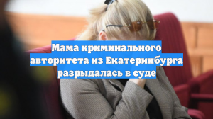 Мама криминального авторитета из Екатеринбурга разрыдалась в суде