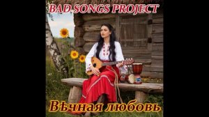 Bad Songs Project - Вѣчная любовь